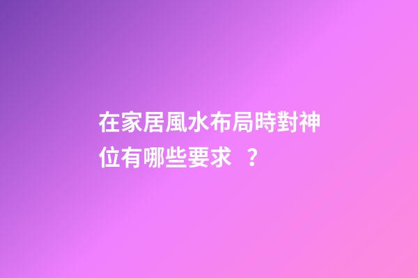 在家居風水布局時對神位有哪些要求？